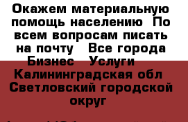 Окажем материальную помощь населению. По всем вопросам писать на почту - Все города Бизнес » Услуги   . Калининградская обл.,Светловский городской округ 